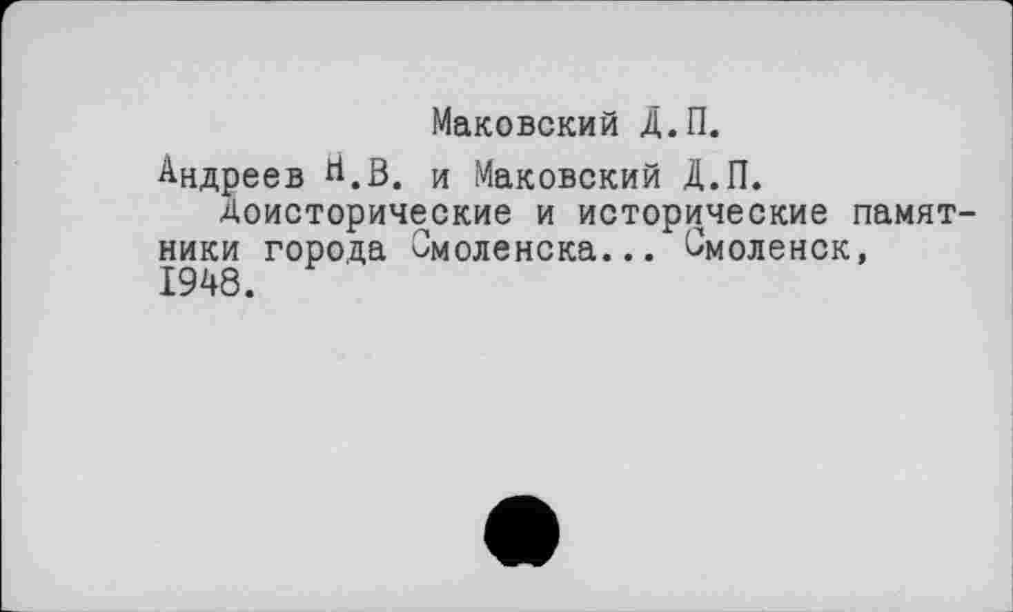 ﻿Маковский Д.П.
Андреев ri.В. и Маковский Д.П.
Доисторические и исторические памятники города Смоленска... Смоленск, 1948.